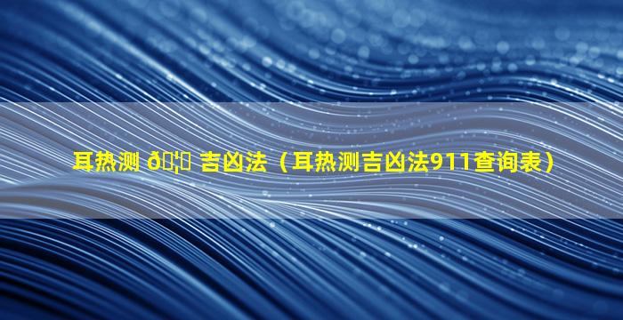 耳热测 🦆 吉凶法（耳热测吉凶法911查询表）